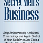 Secret Men’s Business – Stop Embarrassing Accidental Urine Leakage and Regain Control of Your Bladder in Less Than 4 Minutes Three Times A Day (Managing, … Preventing Urinary Incontinence Book 1)